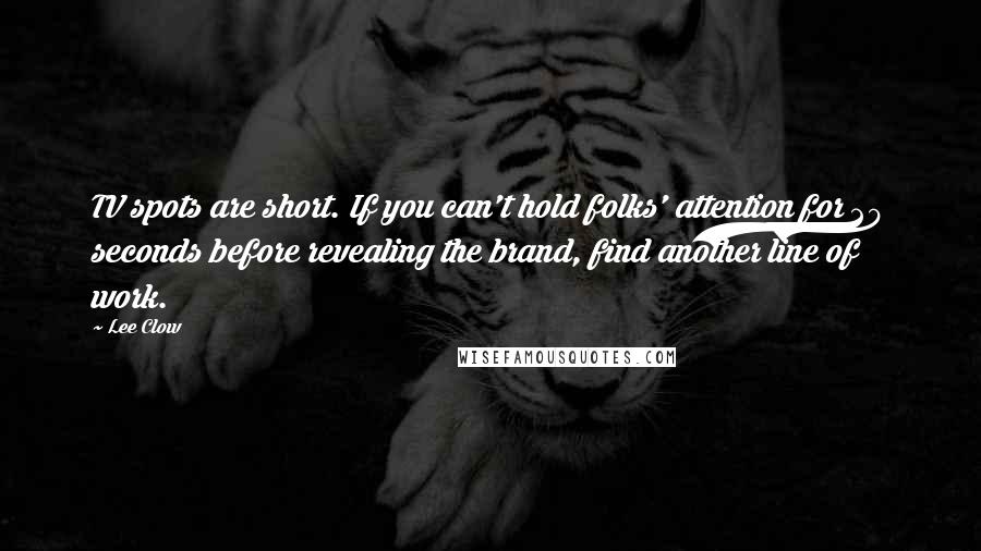 Lee Clow Quotes: TV spots are short. If you can't hold folks' attention for 20 seconds before revealing the brand, find another line of work.
