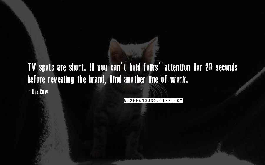 Lee Clow Quotes: TV spots are short. If you can't hold folks' attention for 20 seconds before revealing the brand, find another line of work.