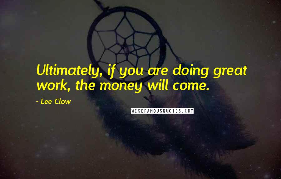 Lee Clow Quotes: Ultimately, if you are doing great work, the money will come.