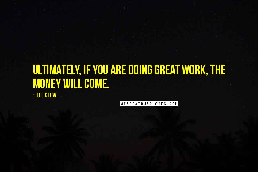 Lee Clow Quotes: Ultimately, if you are doing great work, the money will come.