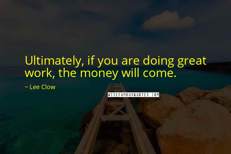 Lee Clow Quotes: Ultimately, if you are doing great work, the money will come.