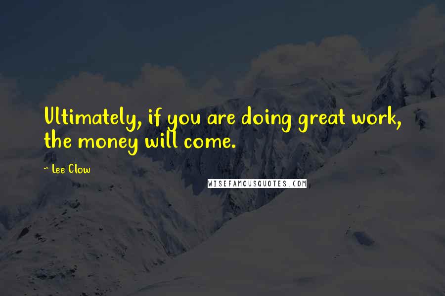 Lee Clow Quotes: Ultimately, if you are doing great work, the money will come.