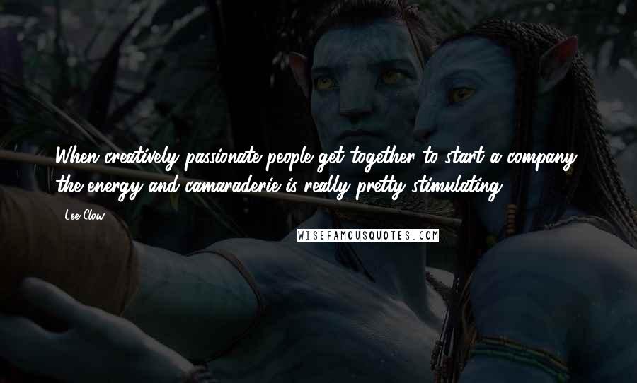 Lee Clow Quotes: When creatively passionate people get together to start a company, the energy and camaraderie is really pretty stimulating.