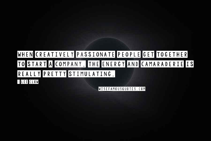 Lee Clow Quotes: When creatively passionate people get together to start a company, the energy and camaraderie is really pretty stimulating.