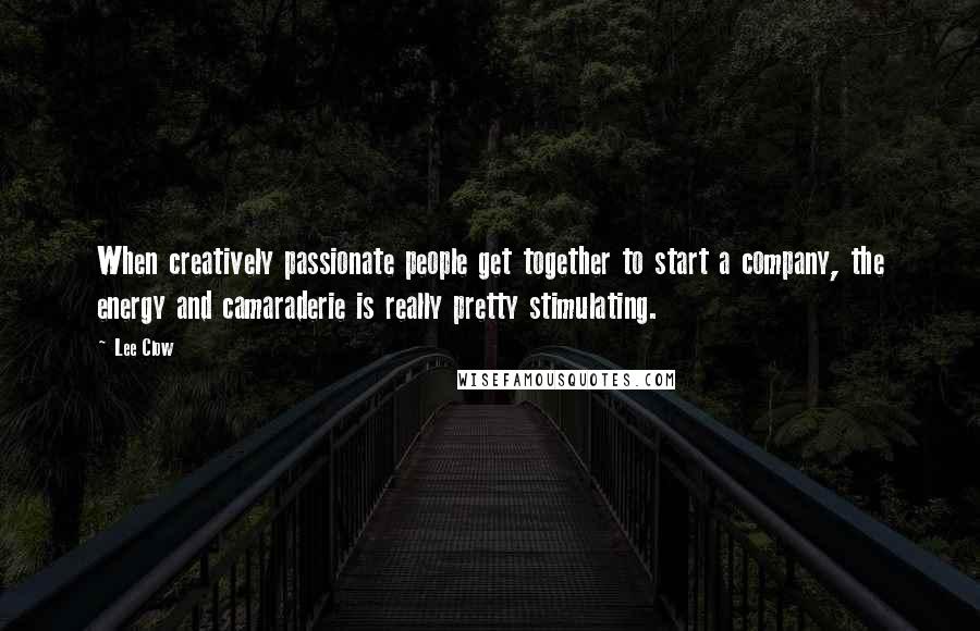 Lee Clow Quotes: When creatively passionate people get together to start a company, the energy and camaraderie is really pretty stimulating.