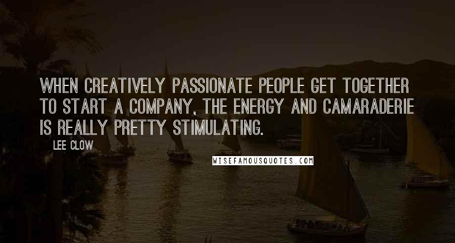 Lee Clow Quotes: When creatively passionate people get together to start a company, the energy and camaraderie is really pretty stimulating.