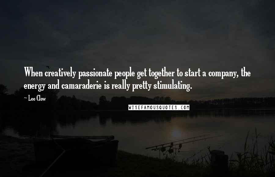 Lee Clow Quotes: When creatively passionate people get together to start a company, the energy and camaraderie is really pretty stimulating.