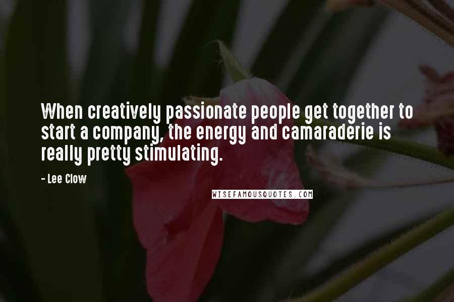 Lee Clow Quotes: When creatively passionate people get together to start a company, the energy and camaraderie is really pretty stimulating.