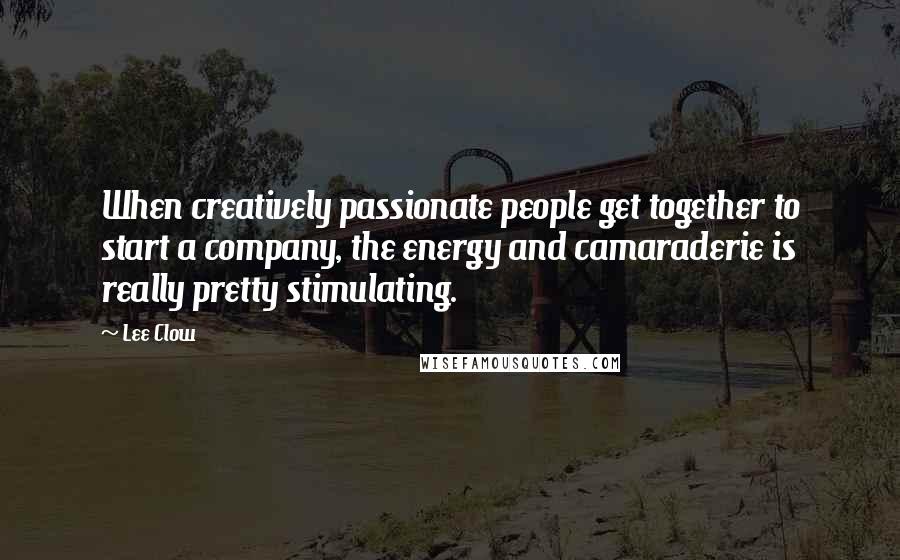 Lee Clow Quotes: When creatively passionate people get together to start a company, the energy and camaraderie is really pretty stimulating.