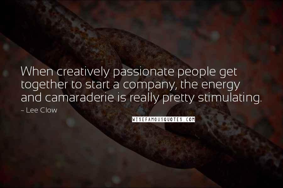 Lee Clow Quotes: When creatively passionate people get together to start a company, the energy and camaraderie is really pretty stimulating.