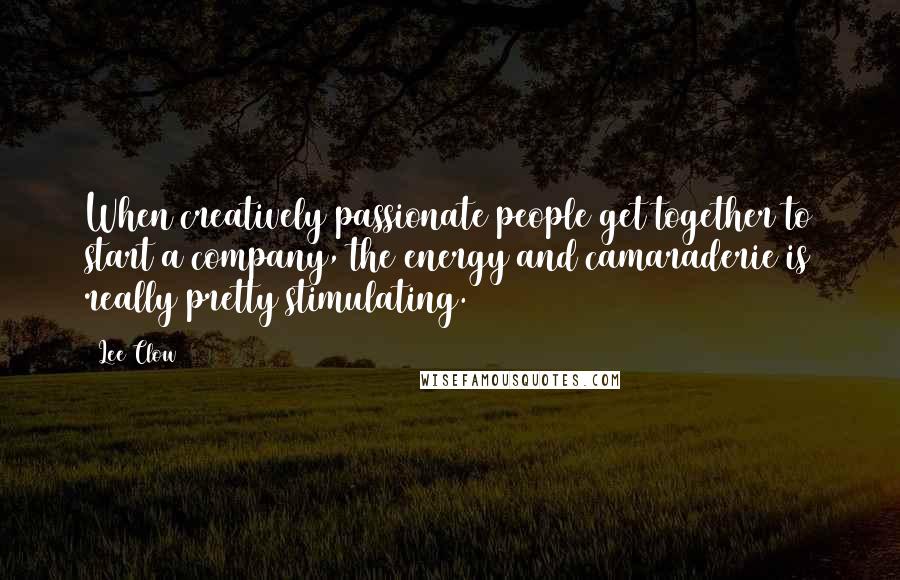 Lee Clow Quotes: When creatively passionate people get together to start a company, the energy and camaraderie is really pretty stimulating.