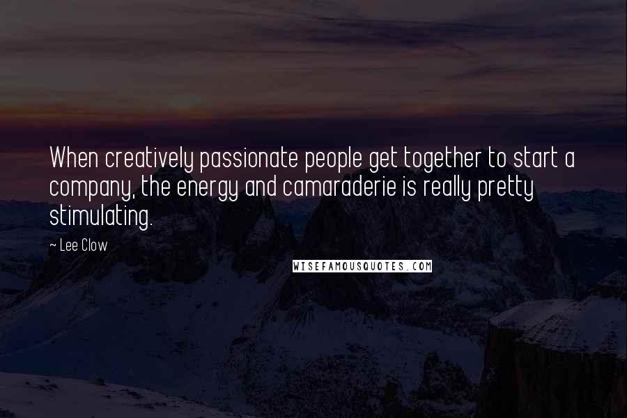 Lee Clow Quotes: When creatively passionate people get together to start a company, the energy and camaraderie is really pretty stimulating.