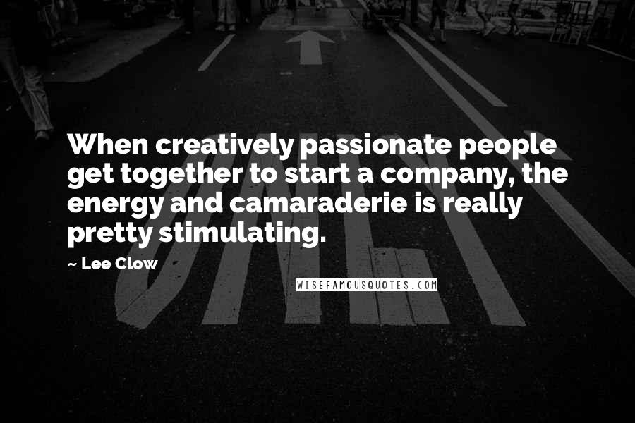 Lee Clow Quotes: When creatively passionate people get together to start a company, the energy and camaraderie is really pretty stimulating.