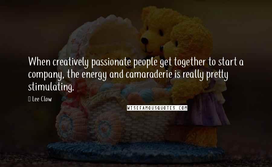 Lee Clow Quotes: When creatively passionate people get together to start a company, the energy and camaraderie is really pretty stimulating.