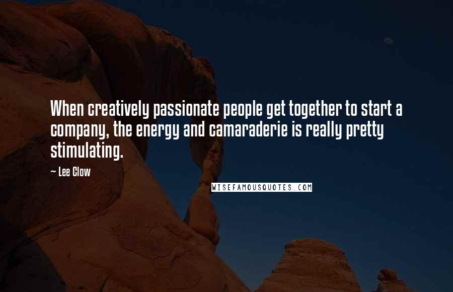 Lee Clow Quotes: When creatively passionate people get together to start a company, the energy and camaraderie is really pretty stimulating.