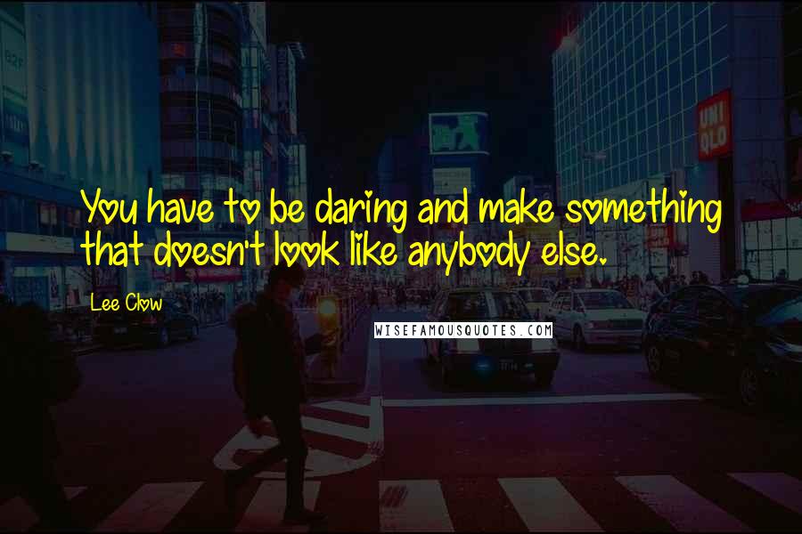 Lee Clow Quotes: You have to be daring and make something that doesn't look like anybody else.