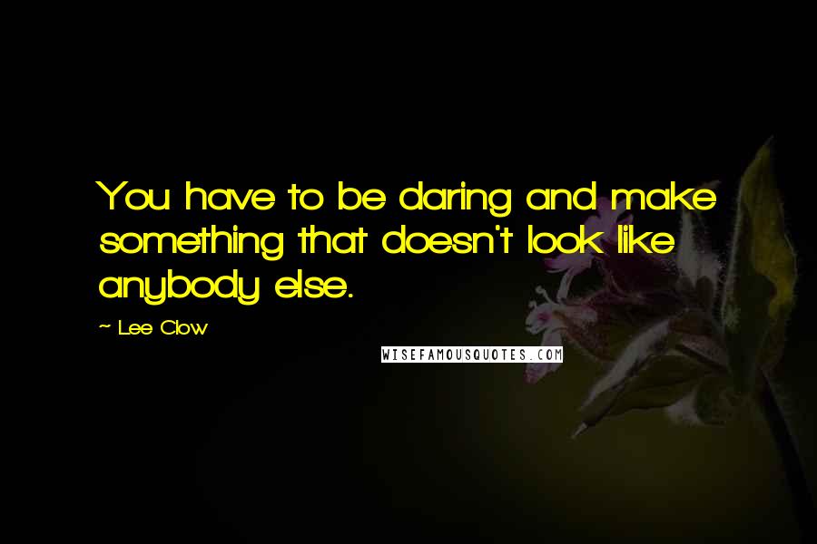 Lee Clow Quotes: You have to be daring and make something that doesn't look like anybody else.
