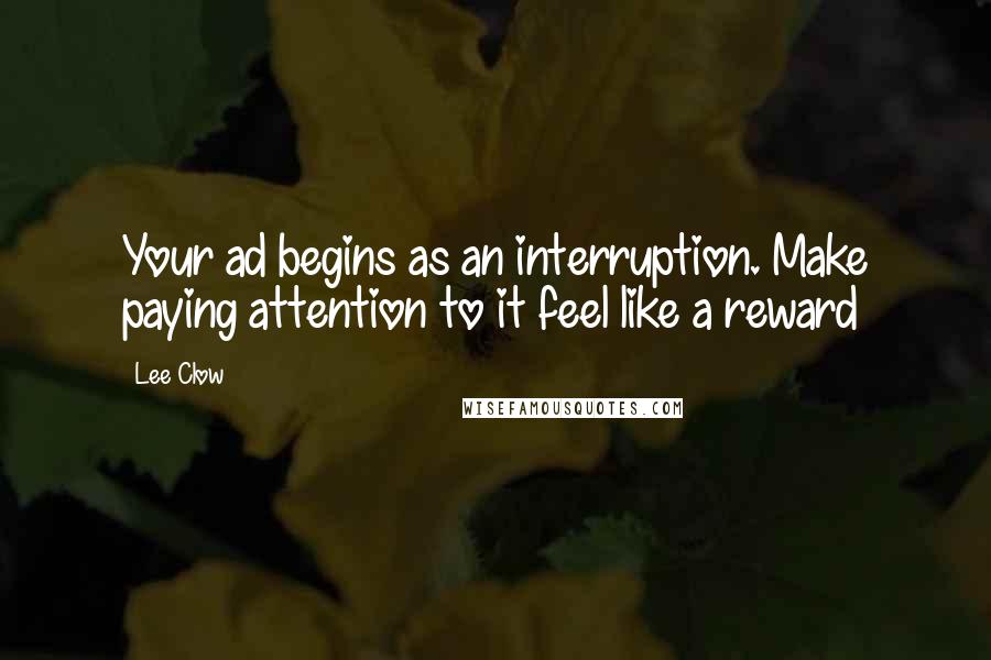 Lee Clow Quotes: Your ad begins as an interruption. Make paying attention to it feel like a reward