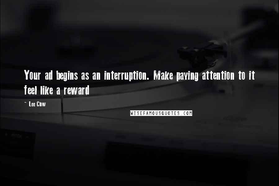 Lee Clow Quotes: Your ad begins as an interruption. Make paying attention to it feel like a reward