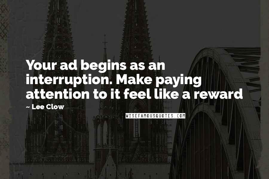 Lee Clow Quotes: Your ad begins as an interruption. Make paying attention to it feel like a reward