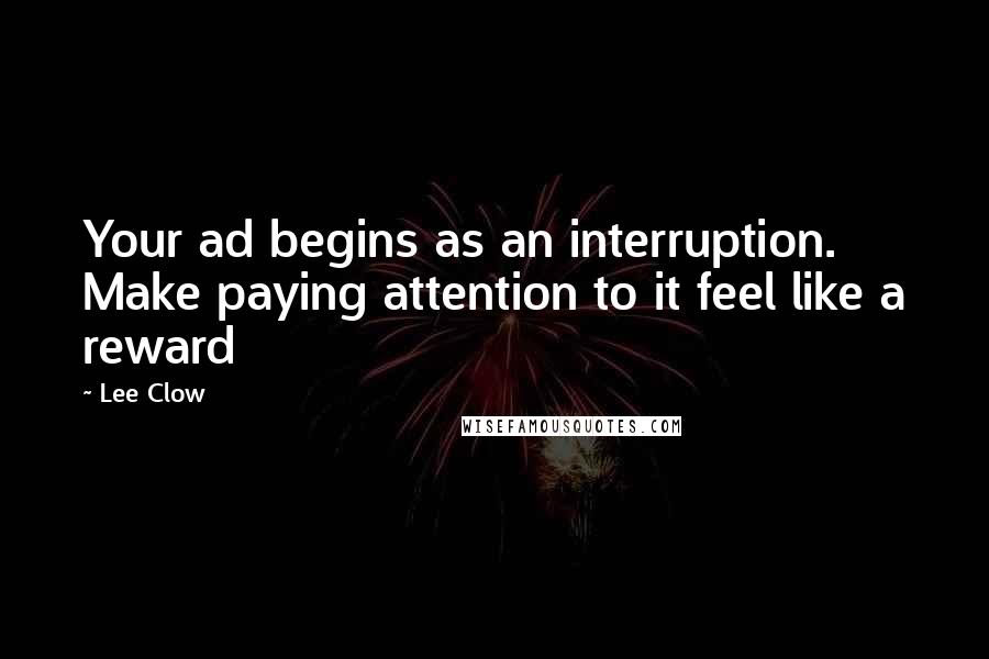 Lee Clow Quotes: Your ad begins as an interruption. Make paying attention to it feel like a reward