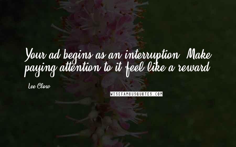 Lee Clow Quotes: Your ad begins as an interruption. Make paying attention to it feel like a reward