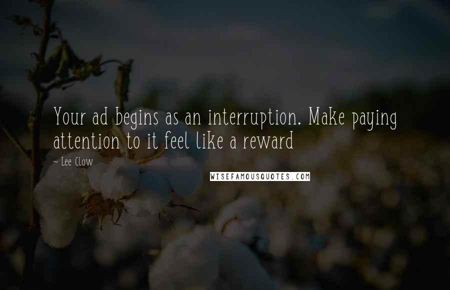 Lee Clow Quotes: Your ad begins as an interruption. Make paying attention to it feel like a reward