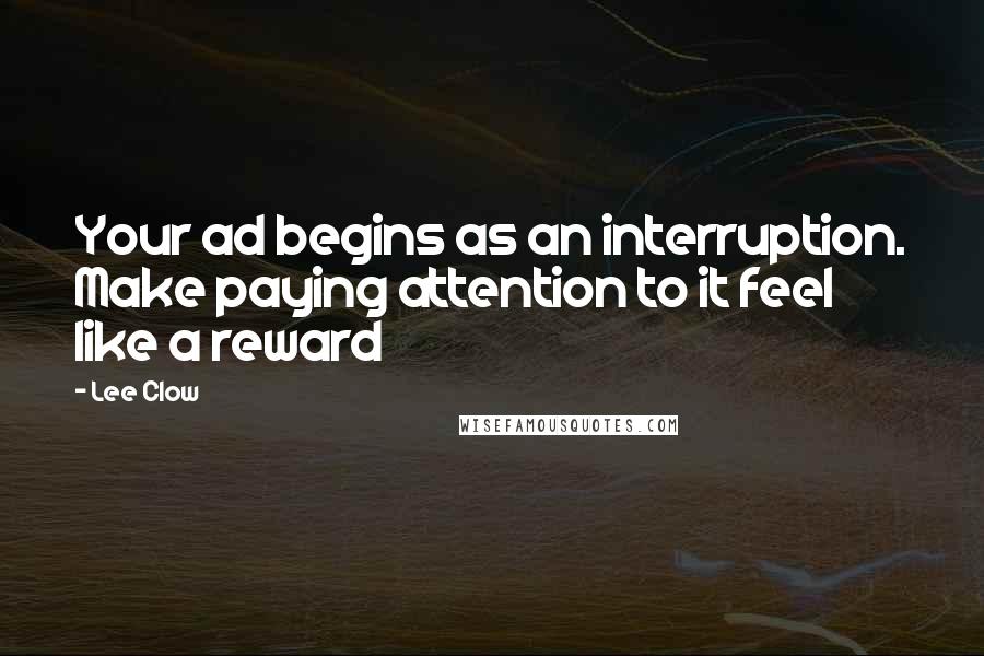 Lee Clow Quotes: Your ad begins as an interruption. Make paying attention to it feel like a reward