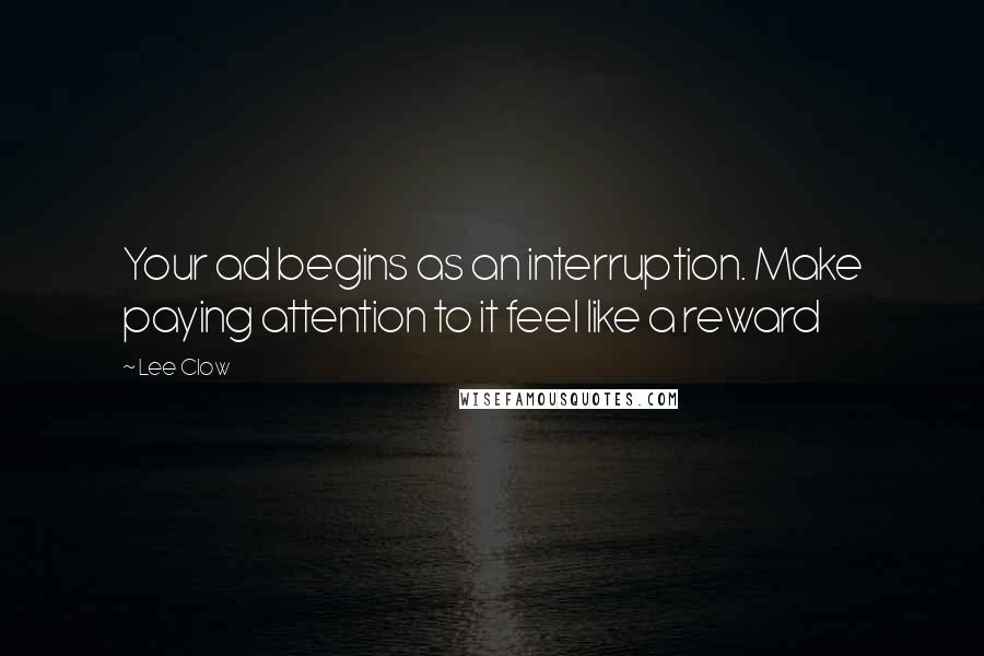 Lee Clow Quotes: Your ad begins as an interruption. Make paying attention to it feel like a reward