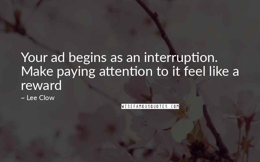 Lee Clow Quotes: Your ad begins as an interruption. Make paying attention to it feel like a reward