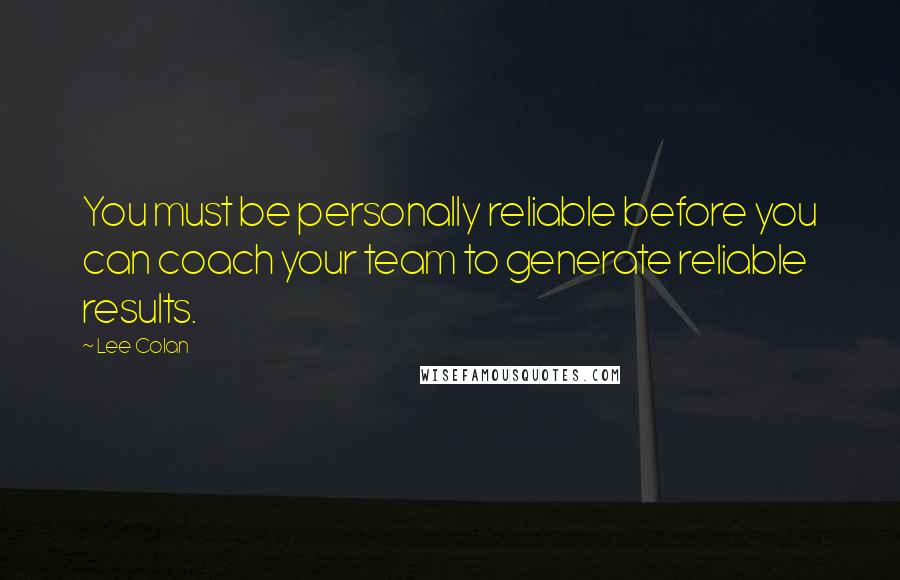 Lee Colan Quotes: You must be personally reliable before you can coach your team to generate reliable results.