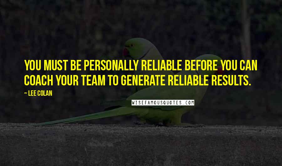Lee Colan Quotes: You must be personally reliable before you can coach your team to generate reliable results.