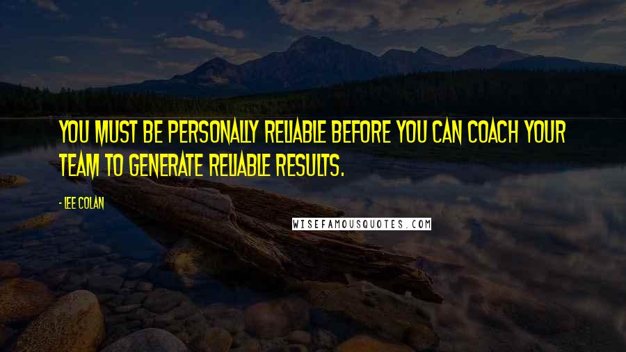 Lee Colan Quotes: You must be personally reliable before you can coach your team to generate reliable results.
