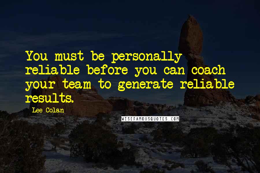 Lee Colan Quotes: You must be personally reliable before you can coach your team to generate reliable results.