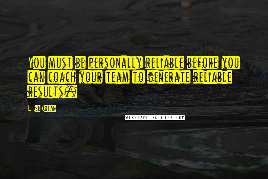 Lee Colan Quotes: You must be personally reliable before you can coach your team to generate reliable results.