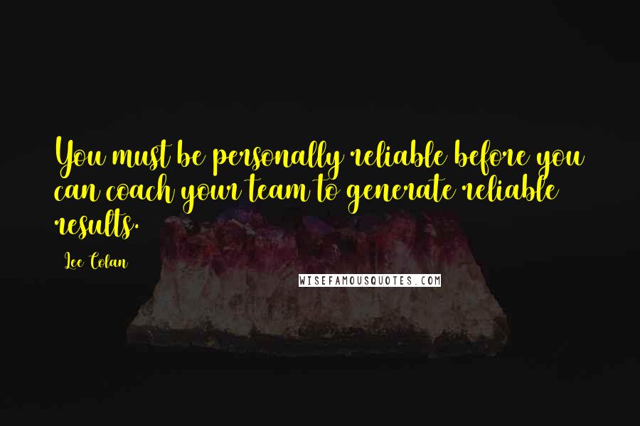 Lee Colan Quotes: You must be personally reliable before you can coach your team to generate reliable results.