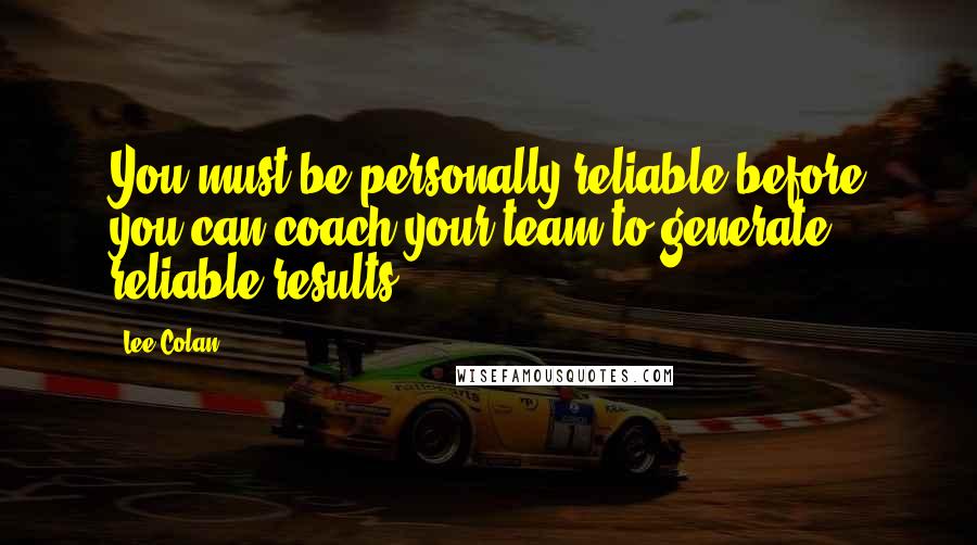 Lee Colan Quotes: You must be personally reliable before you can coach your team to generate reliable results.
