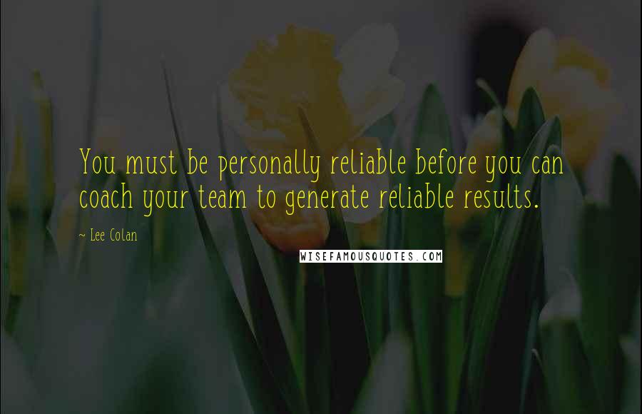 Lee Colan Quotes: You must be personally reliable before you can coach your team to generate reliable results.
