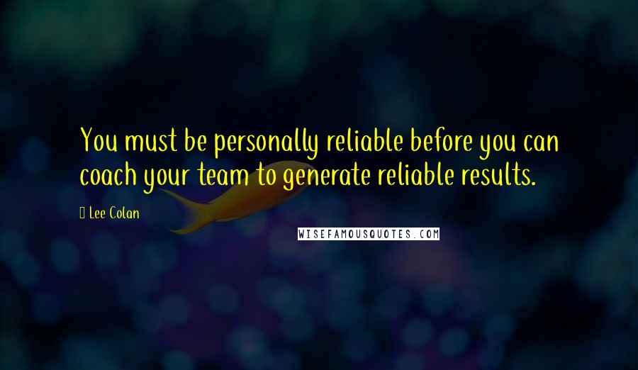 Lee Colan Quotes: You must be personally reliable before you can coach your team to generate reliable results.
