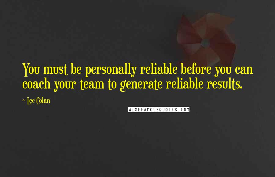 Lee Colan Quotes: You must be personally reliable before you can coach your team to generate reliable results.