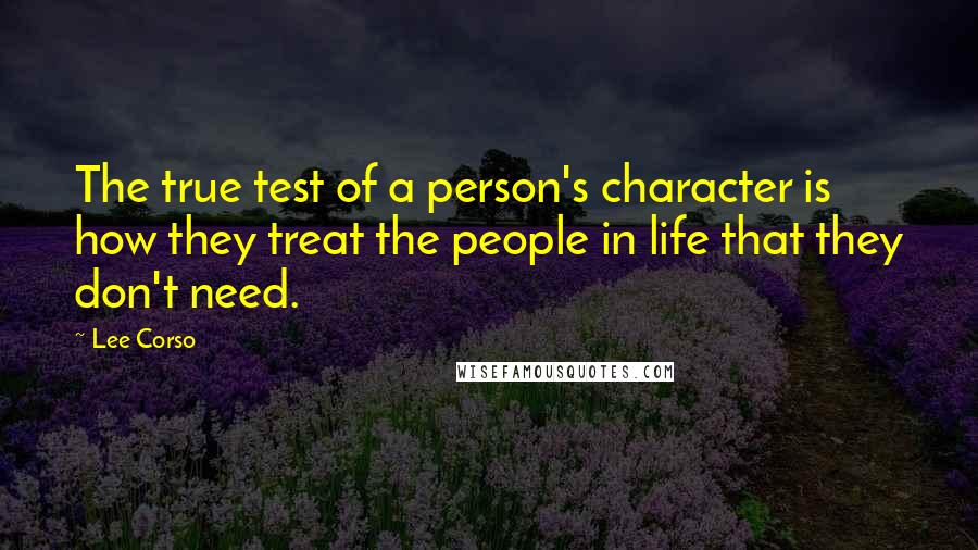 Lee Corso Quotes: The true test of a person's character is how they treat the people in life that they don't need.