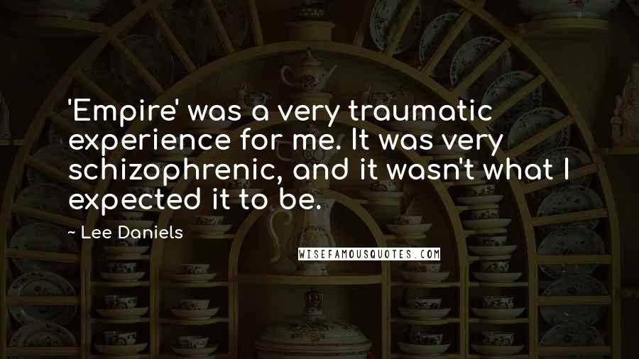 Lee Daniels Quotes: 'Empire' was a very traumatic experience for me. It was very schizophrenic, and it wasn't what I expected it to be.