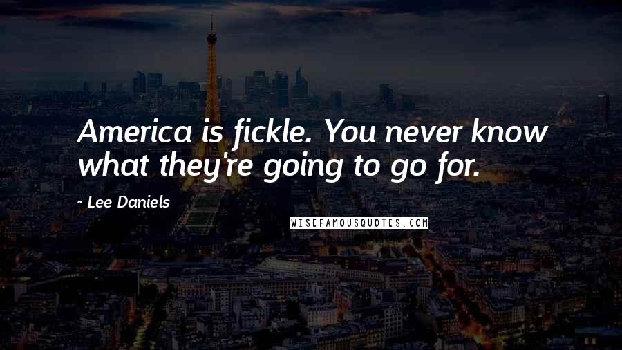 Lee Daniels Quotes: America is fickle. You never know what they're going to go for.