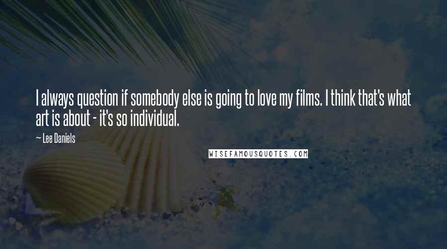 Lee Daniels Quotes: I always question if somebody else is going to love my films. I think that's what art is about - it's so individual.