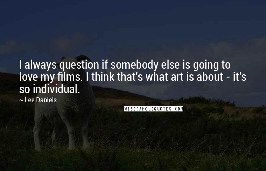 Lee Daniels Quotes: I always question if somebody else is going to love my films. I think that's what art is about - it's so individual.