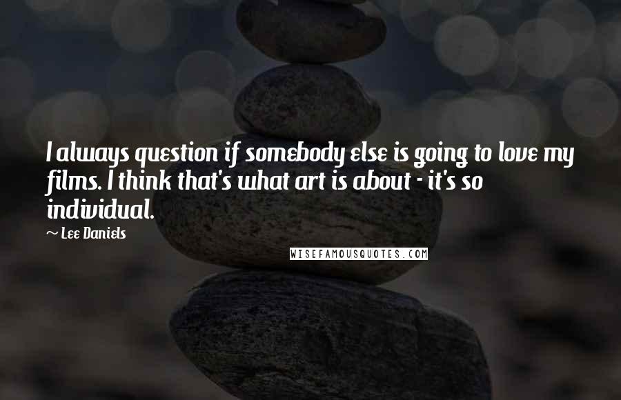 Lee Daniels Quotes: I always question if somebody else is going to love my films. I think that's what art is about - it's so individual.