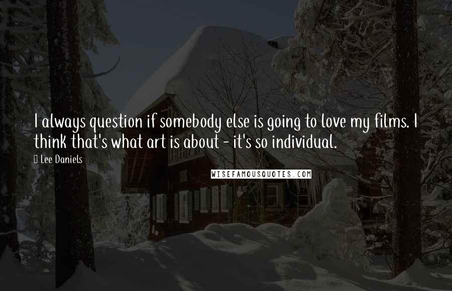 Lee Daniels Quotes: I always question if somebody else is going to love my films. I think that's what art is about - it's so individual.