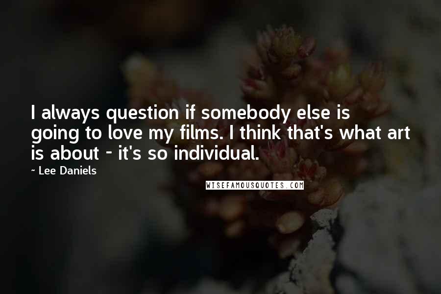 Lee Daniels Quotes: I always question if somebody else is going to love my films. I think that's what art is about - it's so individual.