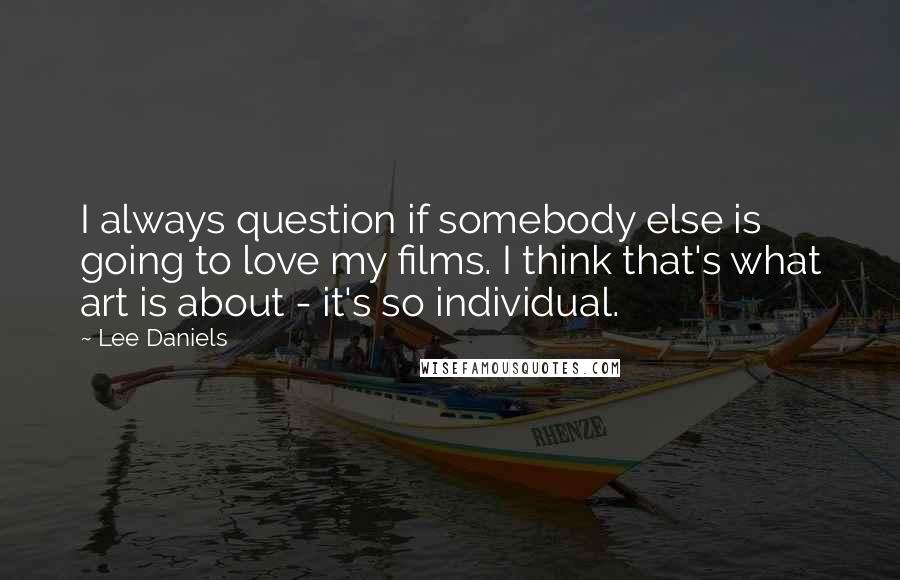 Lee Daniels Quotes: I always question if somebody else is going to love my films. I think that's what art is about - it's so individual.