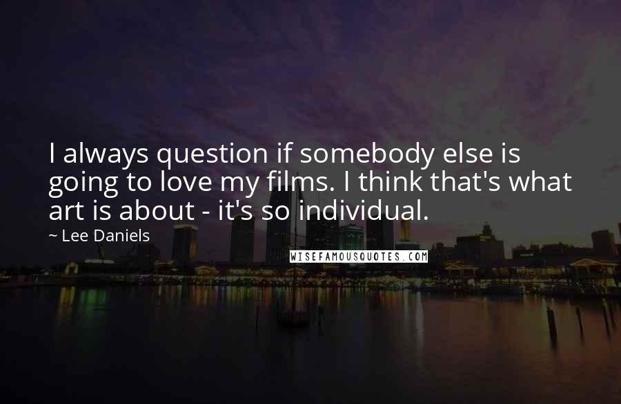 Lee Daniels Quotes: I always question if somebody else is going to love my films. I think that's what art is about - it's so individual.